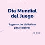 Sugerencias didácticas Día Mundial del Juego ODJ